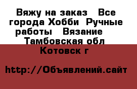 Вяжу на заказ - Все города Хобби. Ручные работы » Вязание   . Тамбовская обл.,Котовск г.
